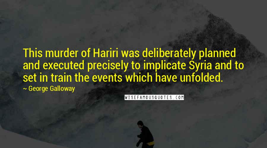 George Galloway Quotes: This murder of Hariri was deliberately planned and executed precisely to implicate Syria and to set in train the events which have unfolded.