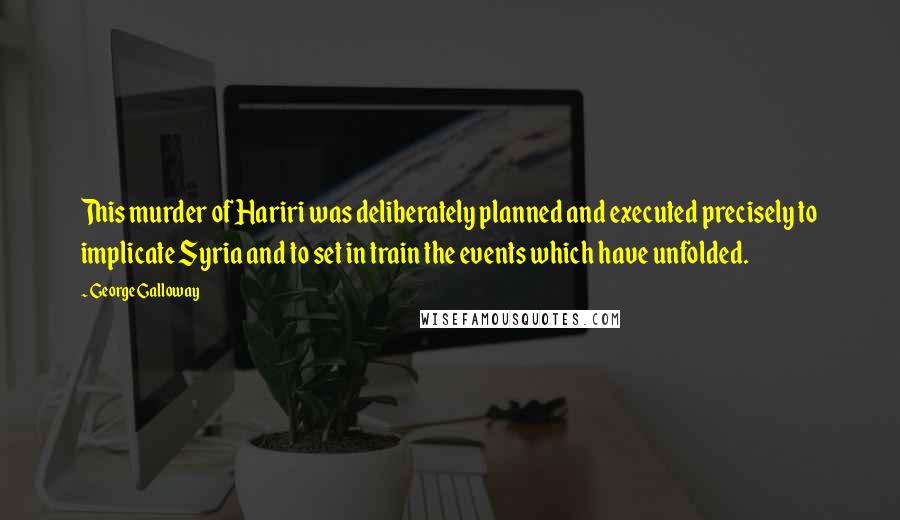 George Galloway Quotes: This murder of Hariri was deliberately planned and executed precisely to implicate Syria and to set in train the events which have unfolded.
