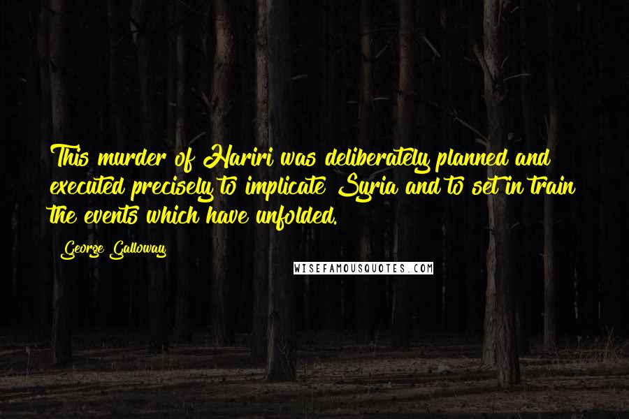 George Galloway Quotes: This murder of Hariri was deliberately planned and executed precisely to implicate Syria and to set in train the events which have unfolded.