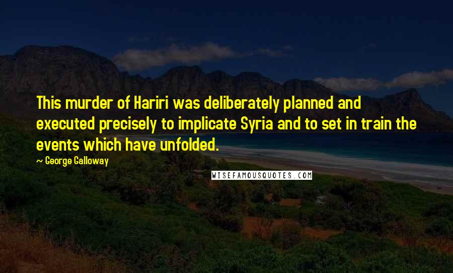 George Galloway Quotes: This murder of Hariri was deliberately planned and executed precisely to implicate Syria and to set in train the events which have unfolded.