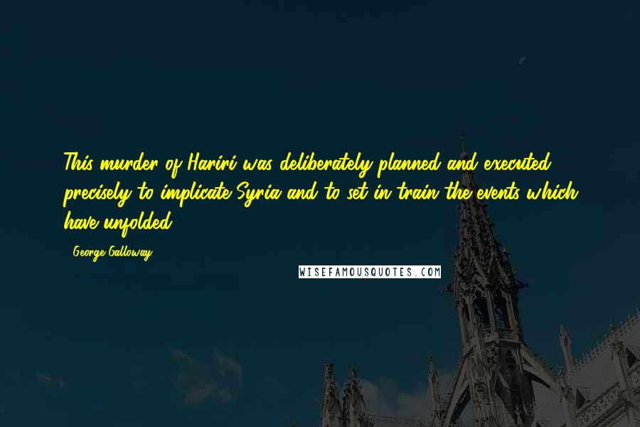 George Galloway Quotes: This murder of Hariri was deliberately planned and executed precisely to implicate Syria and to set in train the events which have unfolded.