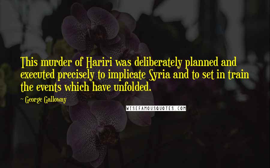 George Galloway Quotes: This murder of Hariri was deliberately planned and executed precisely to implicate Syria and to set in train the events which have unfolded.