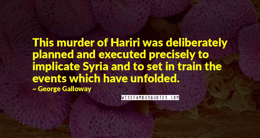 George Galloway Quotes: This murder of Hariri was deliberately planned and executed precisely to implicate Syria and to set in train the events which have unfolded.