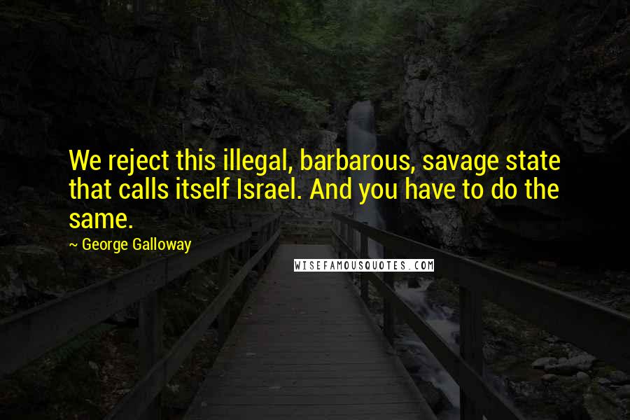 George Galloway Quotes: We reject this illegal, barbarous, savage state that calls itself Israel. And you have to do the same.