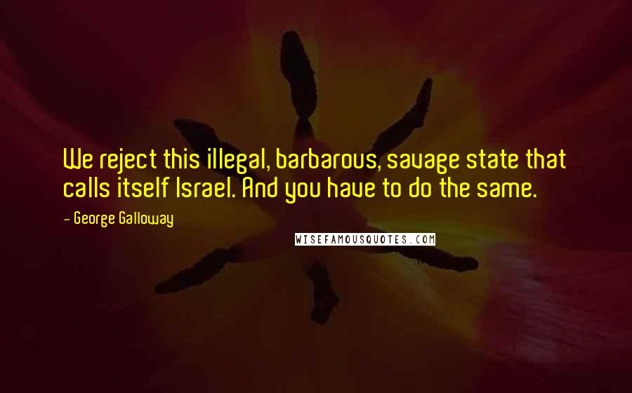 George Galloway Quotes: We reject this illegal, barbarous, savage state that calls itself Israel. And you have to do the same.