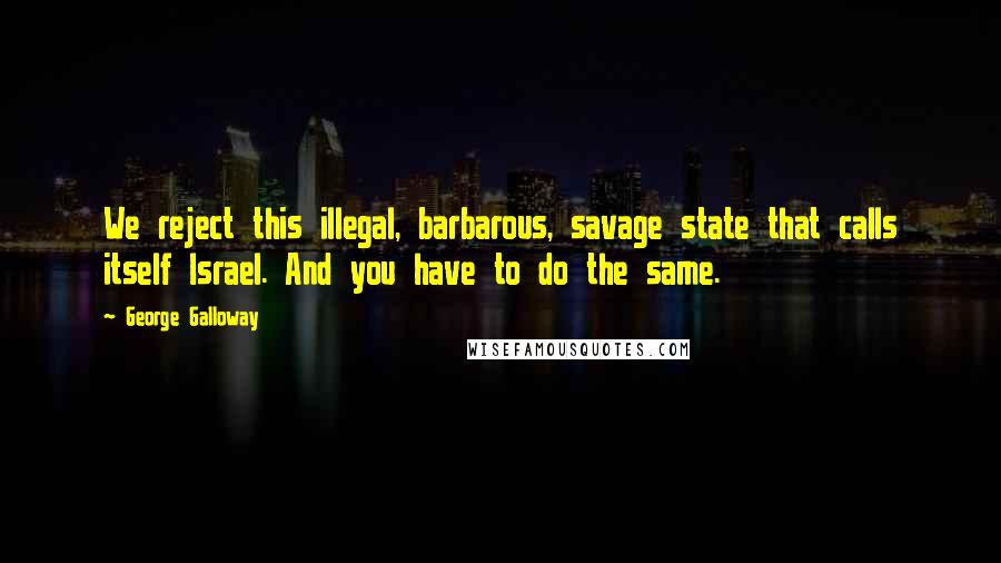 George Galloway Quotes: We reject this illegal, barbarous, savage state that calls itself Israel. And you have to do the same.