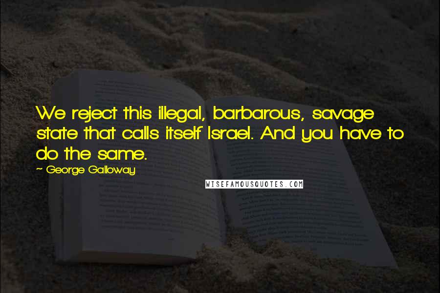 George Galloway Quotes: We reject this illegal, barbarous, savage state that calls itself Israel. And you have to do the same.