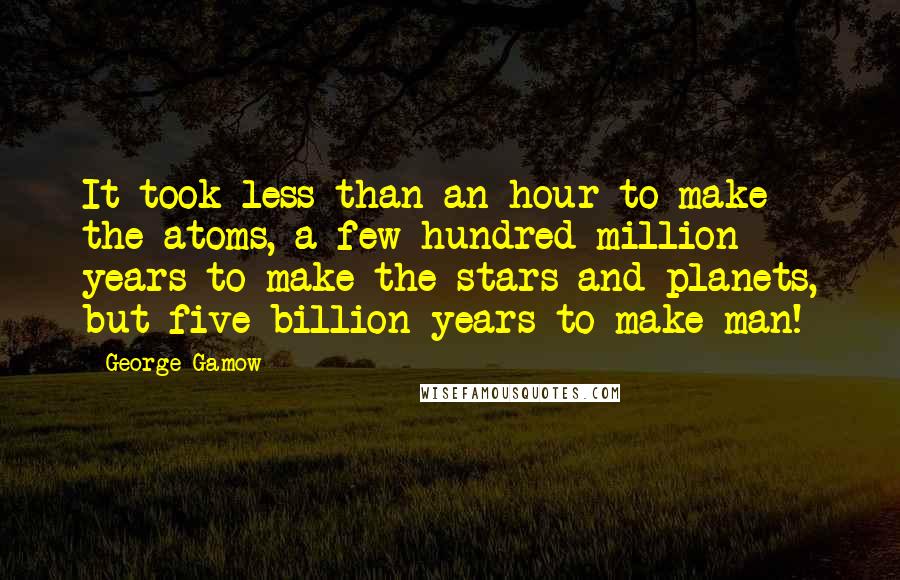 George Gamow Quotes: It took less than an hour to make the atoms, a few hundred million years to make the stars and planets, but five billion years to make man!