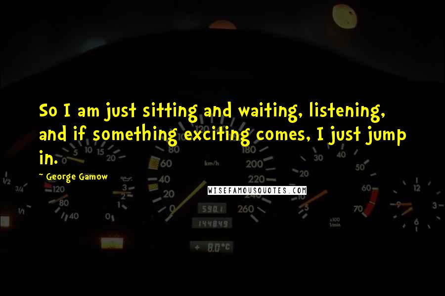 George Gamow Quotes: So I am just sitting and waiting, listening, and if something exciting comes, I just jump in.