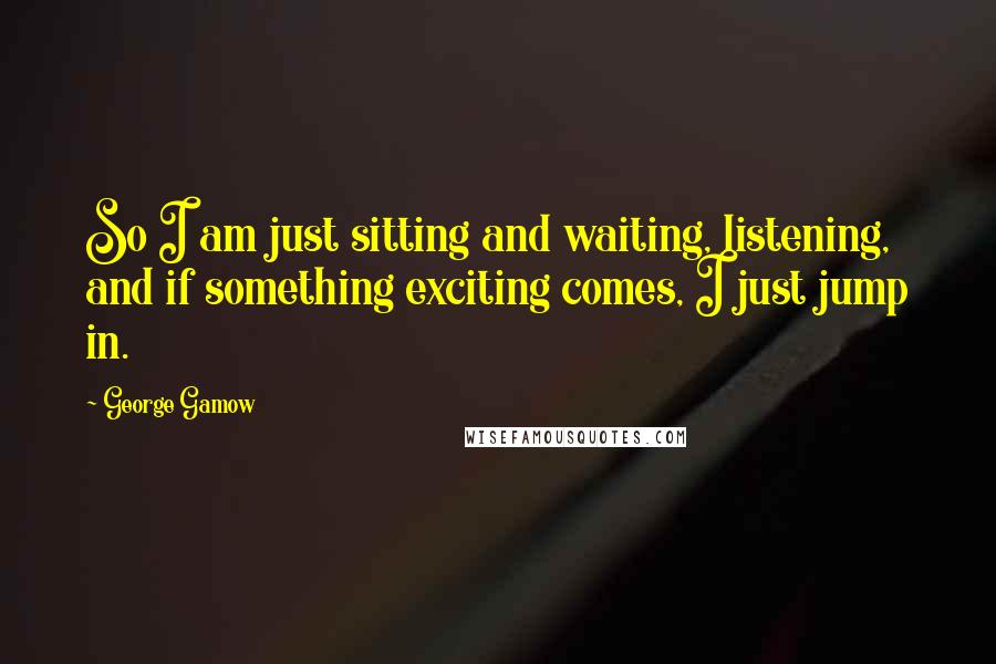 George Gamow Quotes: So I am just sitting and waiting, listening, and if something exciting comes, I just jump in.