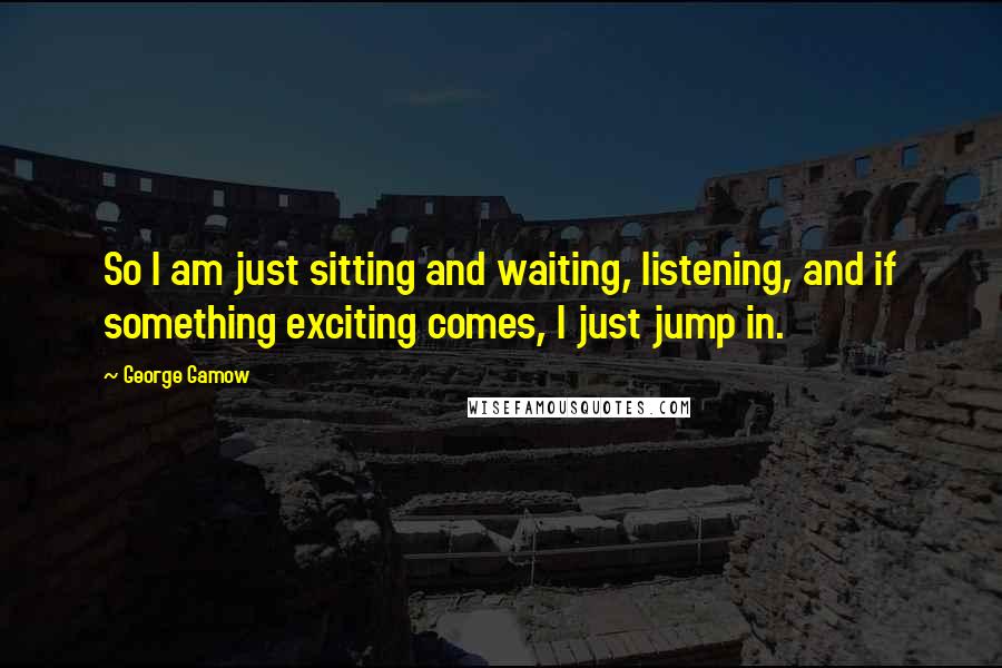 George Gamow Quotes: So I am just sitting and waiting, listening, and if something exciting comes, I just jump in.