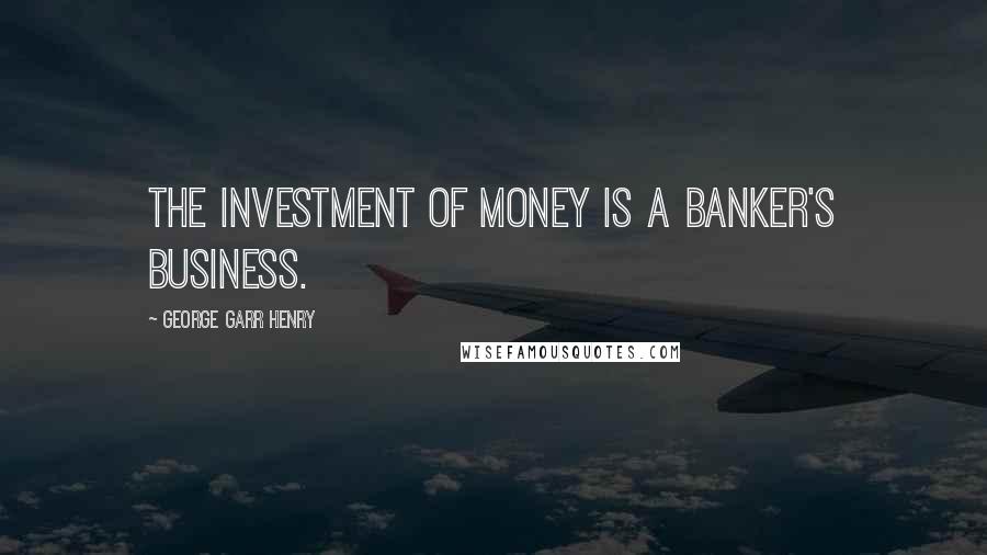 George Garr Henry Quotes: The investment of money is a banker's business.