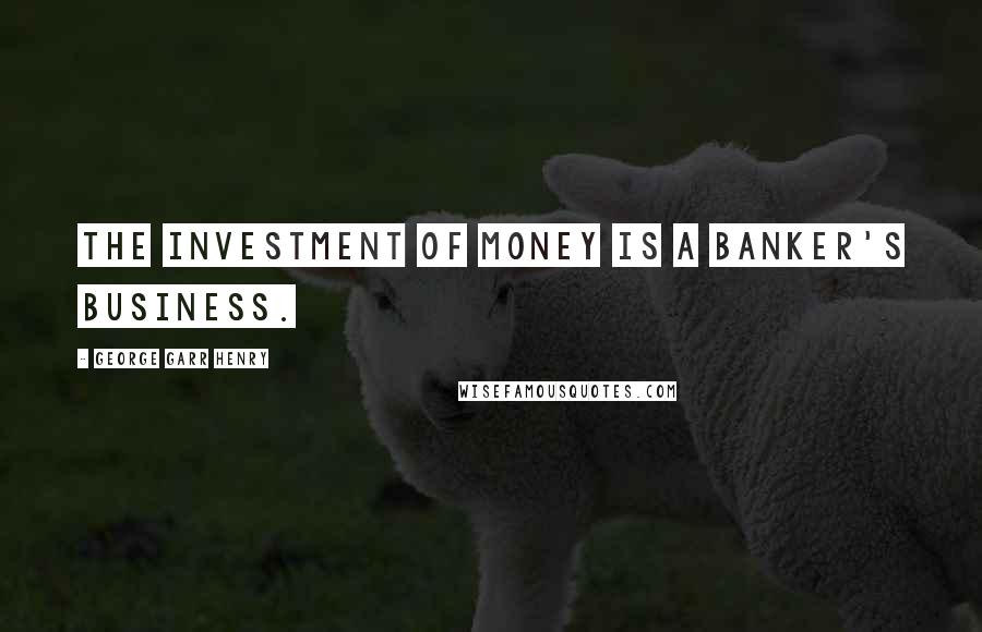 George Garr Henry Quotes: The investment of money is a banker's business.