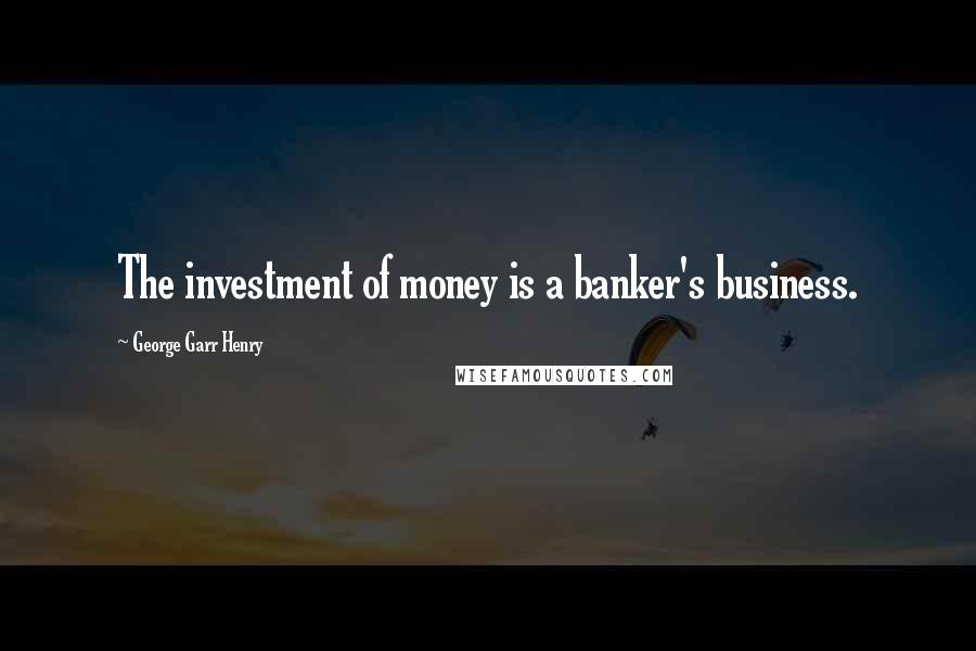 George Garr Henry Quotes: The investment of money is a banker's business.