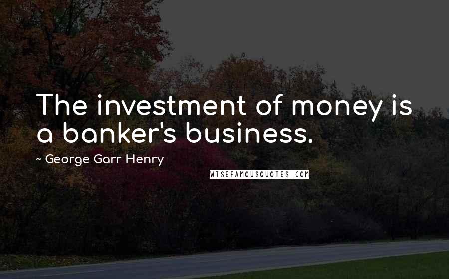 George Garr Henry Quotes: The investment of money is a banker's business.