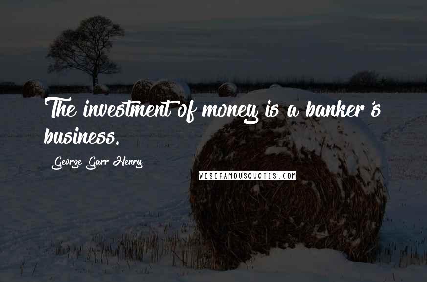 George Garr Henry Quotes: The investment of money is a banker's business.