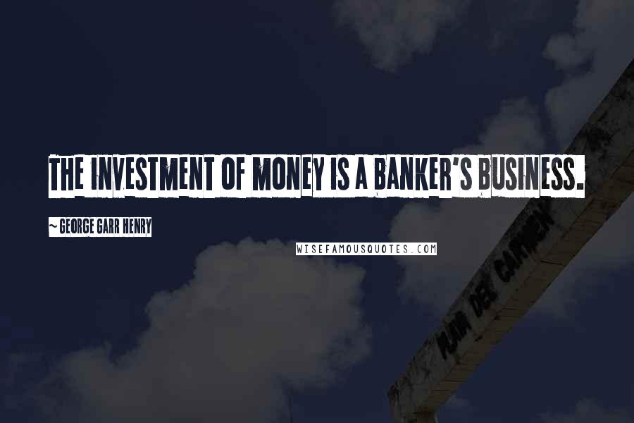 George Garr Henry Quotes: The investment of money is a banker's business.