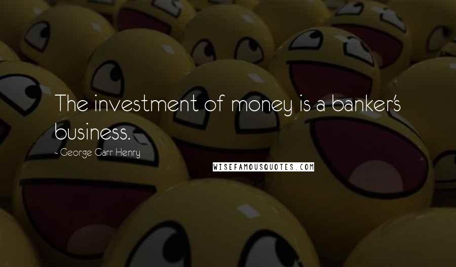 George Garr Henry Quotes: The investment of money is a banker's business.