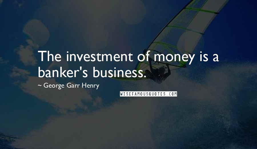 George Garr Henry Quotes: The investment of money is a banker's business.