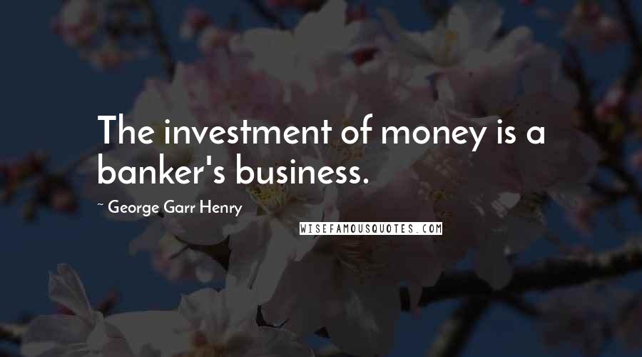 George Garr Henry Quotes: The investment of money is a banker's business.