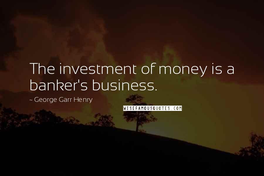 George Garr Henry Quotes: The investment of money is a banker's business.