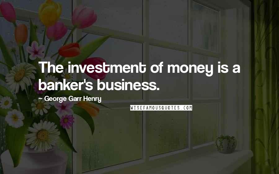 George Garr Henry Quotes: The investment of money is a banker's business.