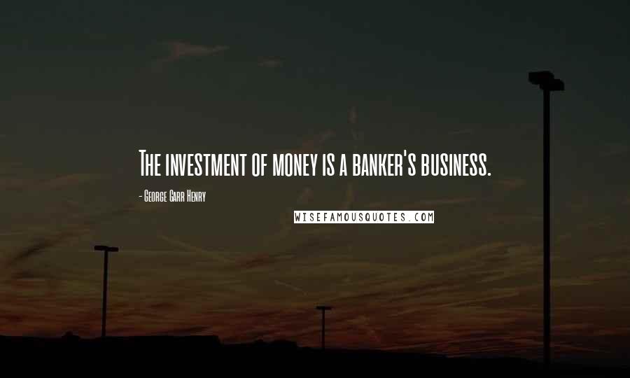 George Garr Henry Quotes: The investment of money is a banker's business.