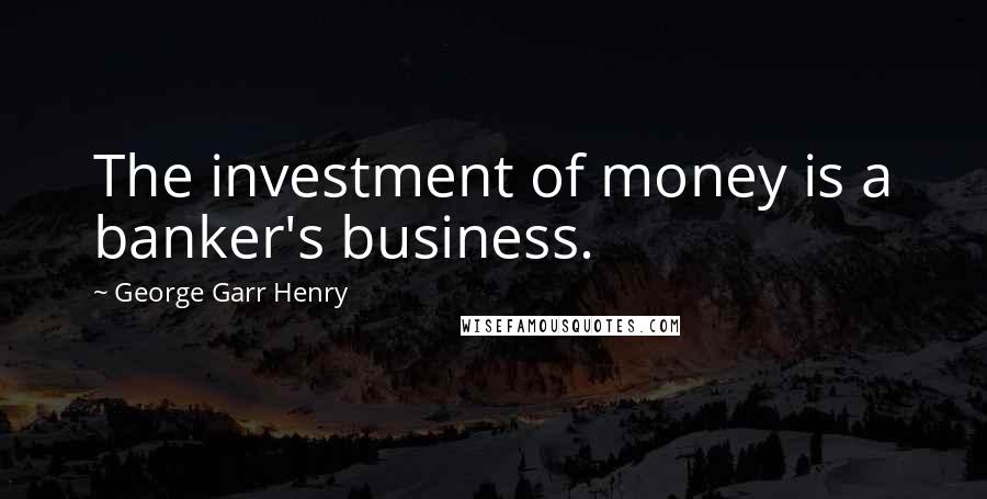George Garr Henry Quotes: The investment of money is a banker's business.