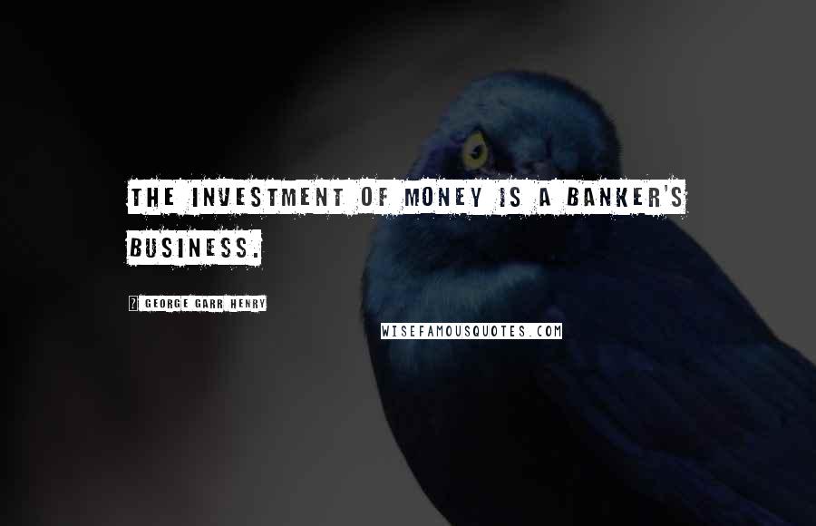 George Garr Henry Quotes: The investment of money is a banker's business.