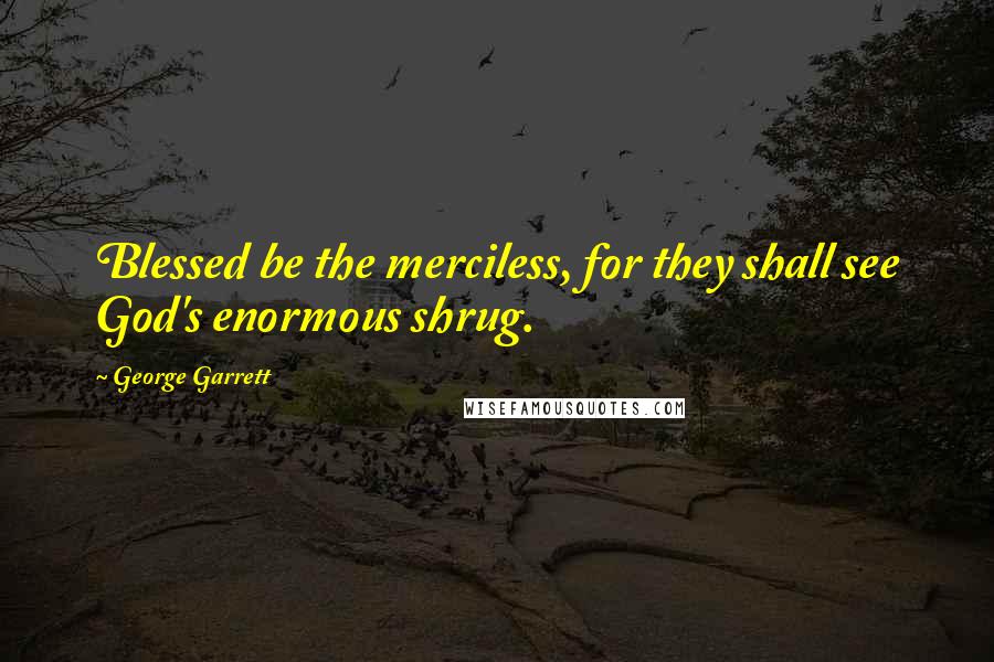 George Garrett Quotes: Blessed be the merciless, for they shall see God's enormous shrug.