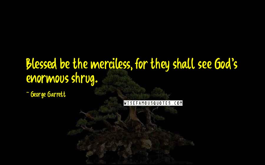 George Garrett Quotes: Blessed be the merciless, for they shall see God's enormous shrug.