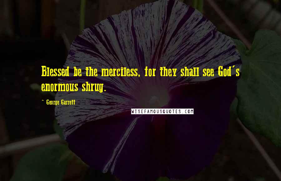 George Garrett Quotes: Blessed be the merciless, for they shall see God's enormous shrug.