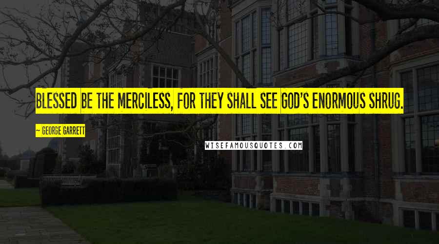 George Garrett Quotes: Blessed be the merciless, for they shall see God's enormous shrug.