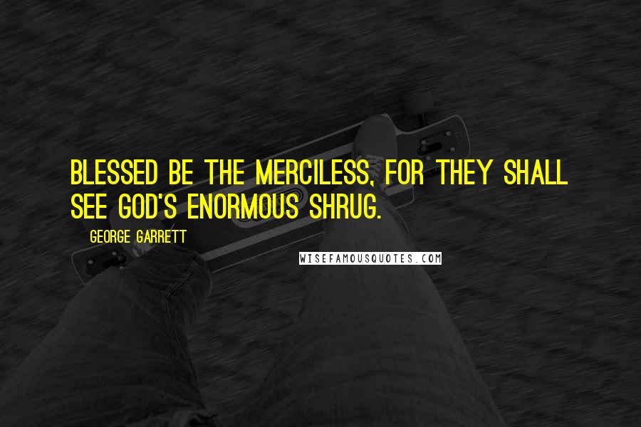 George Garrett Quotes: Blessed be the merciless, for they shall see God's enormous shrug.