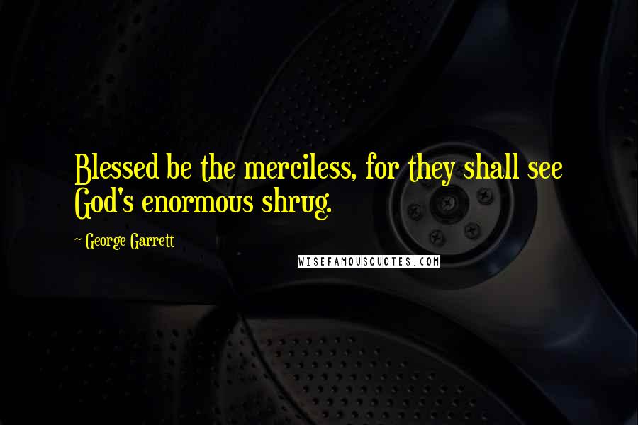 George Garrett Quotes: Blessed be the merciless, for they shall see God's enormous shrug.