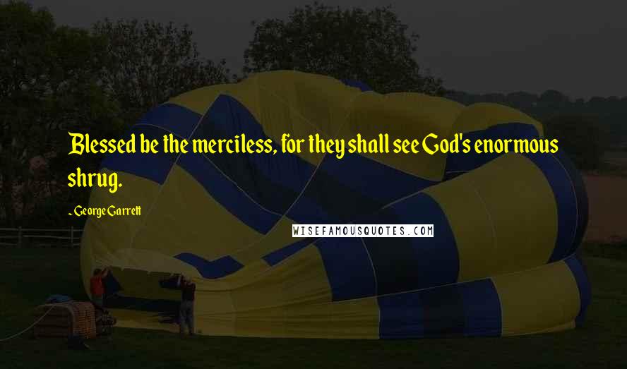 George Garrett Quotes: Blessed be the merciless, for they shall see God's enormous shrug.