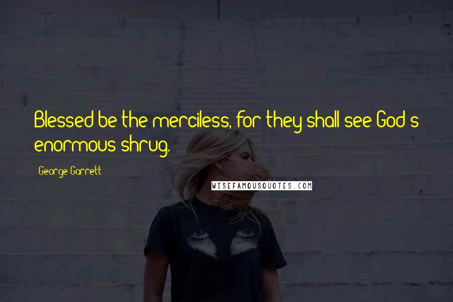 George Garrett Quotes: Blessed be the merciless, for they shall see God's enormous shrug.