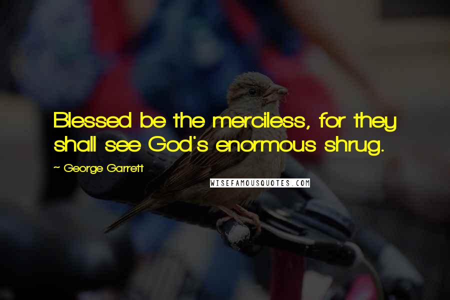 George Garrett Quotes: Blessed be the merciless, for they shall see God's enormous shrug.