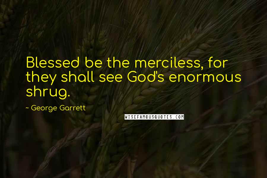 George Garrett Quotes: Blessed be the merciless, for they shall see God's enormous shrug.