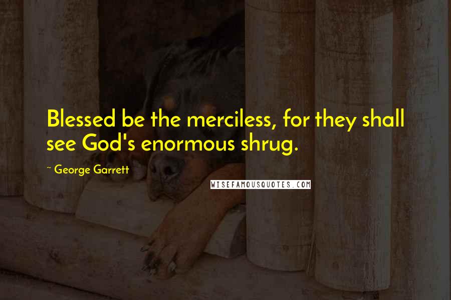 George Garrett Quotes: Blessed be the merciless, for they shall see God's enormous shrug.