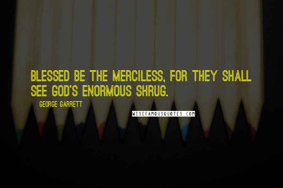 George Garrett Quotes: Blessed be the merciless, for they shall see God's enormous shrug.