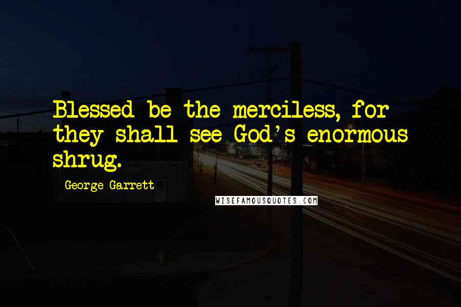 George Garrett Quotes: Blessed be the merciless, for they shall see God's enormous shrug.