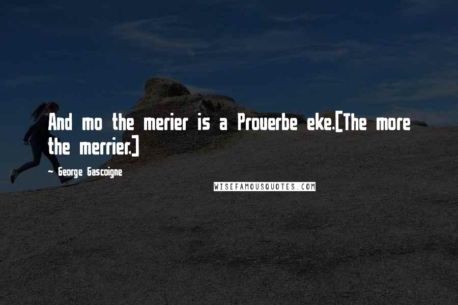 George Gascoigne Quotes: And mo the merier is a Prouerbe eke.[The more the merrier.]