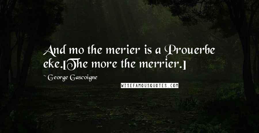 George Gascoigne Quotes: And mo the merier is a Prouerbe eke.[The more the merrier.]
