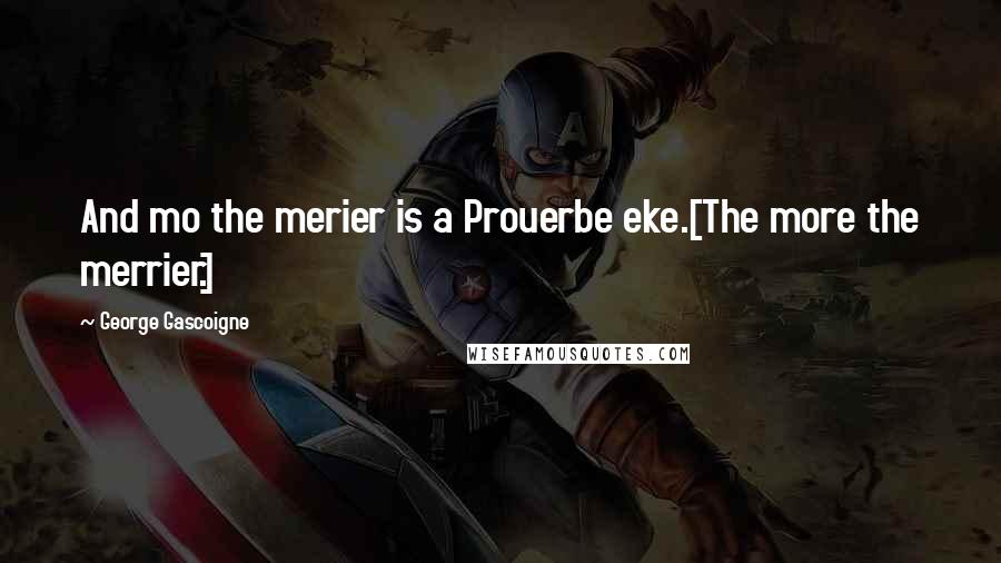 George Gascoigne Quotes: And mo the merier is a Prouerbe eke.[The more the merrier.]