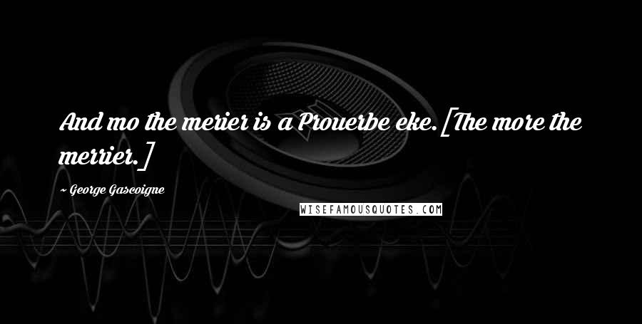 George Gascoigne Quotes: And mo the merier is a Prouerbe eke.[The more the merrier.]