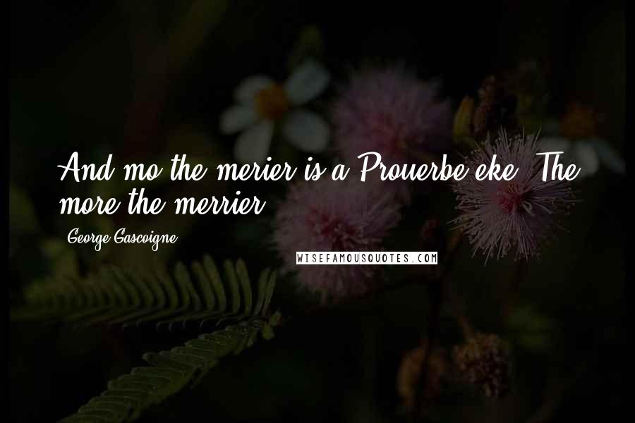 George Gascoigne Quotes: And mo the merier is a Prouerbe eke.[The more the merrier.]