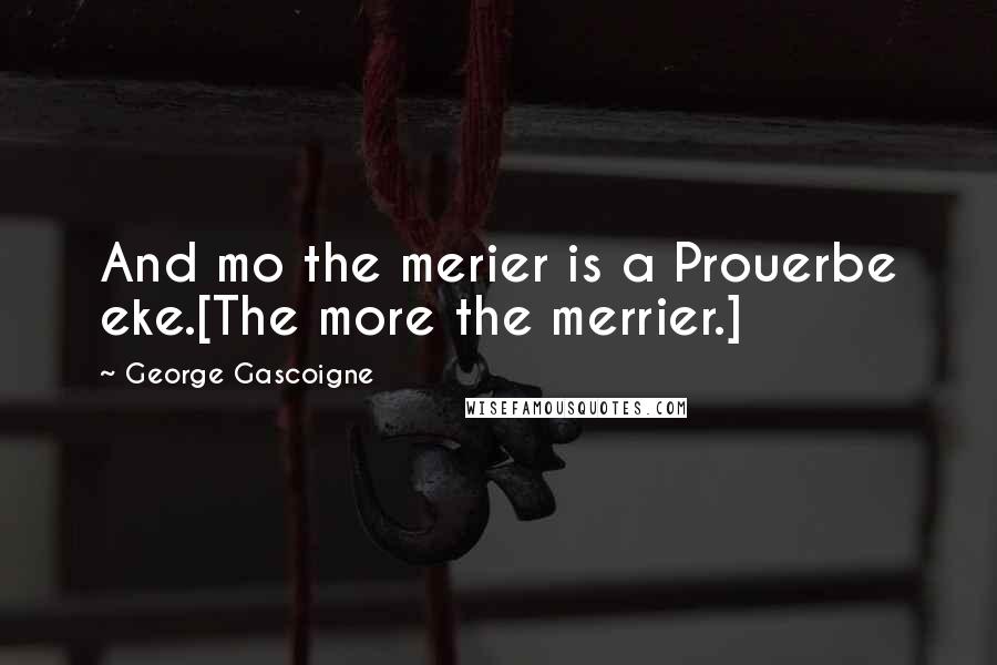 George Gascoigne Quotes: And mo the merier is a Prouerbe eke.[The more the merrier.]