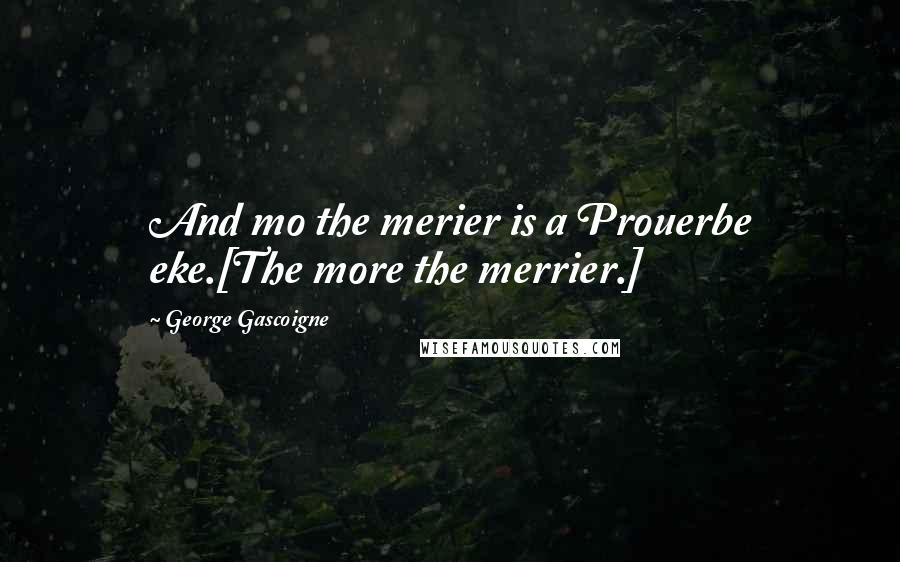George Gascoigne Quotes: And mo the merier is a Prouerbe eke.[The more the merrier.]
