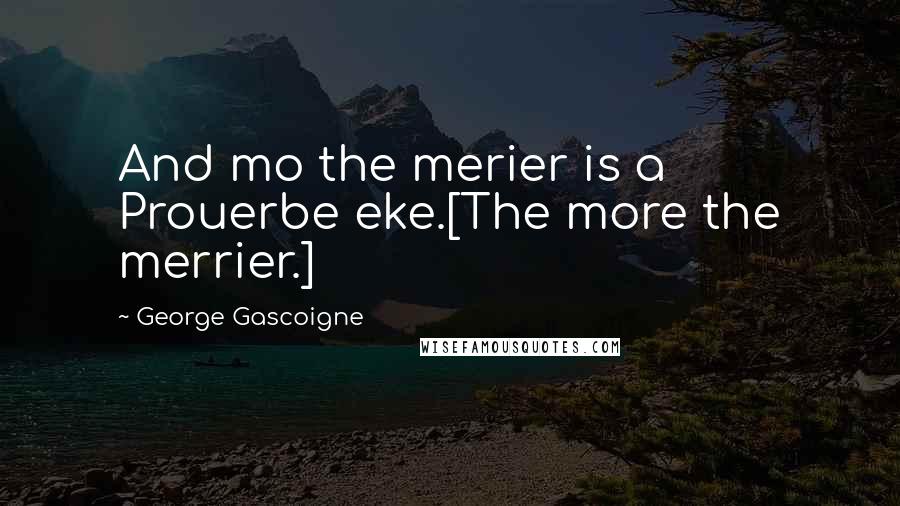 George Gascoigne Quotes: And mo the merier is a Prouerbe eke.[The more the merrier.]